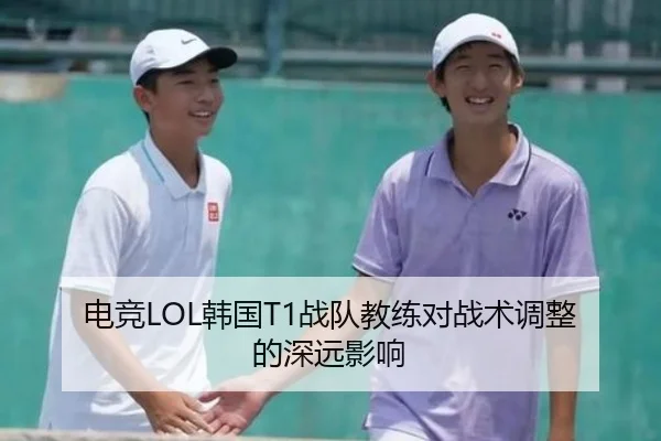 电竞LOL韩国T1战队教练对战术调整的深远影响